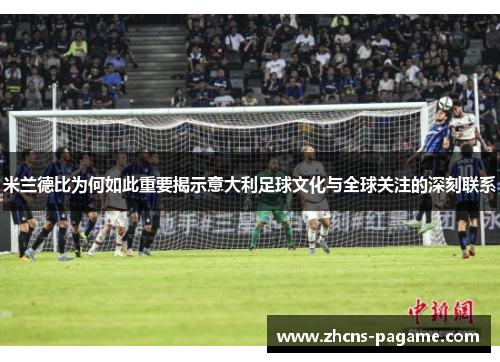 米兰德比为何如此重要揭示意大利足球文化与全球关注的深刻联系