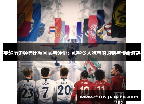 英超历史经典比赛回顾与评价：那些令人难忘的时刻与传奇对决