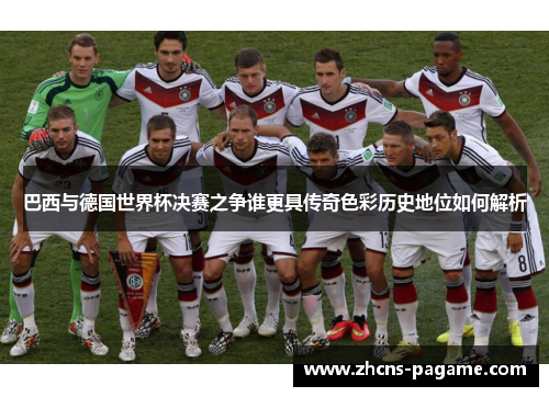 巴西与德国世界杯决赛之争谁更具传奇色彩历史地位如何解析