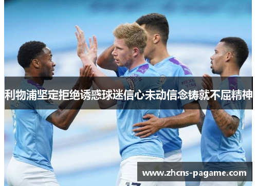 利物浦坚定拒绝诱惑球迷信心未动信念铸就不屈精神