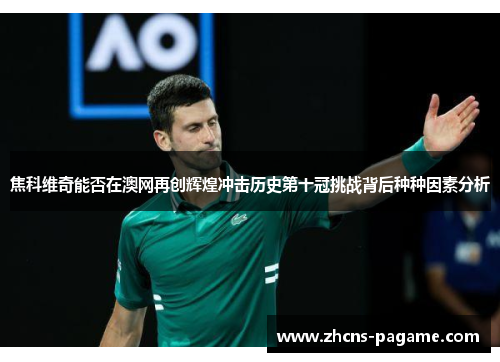 焦科维奇能否在澳网再创辉煌冲击历史第十冠挑战背后种种因素分析