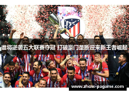 谁将逆袭五大联赛夺冠 打破豪门垄断迎来新王者崛起