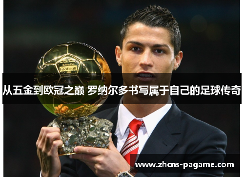 从五金到欧冠之巅 罗纳尔多书写属于自己的足球传奇 从五金到欧冠之巅 罗纳尔多书写属于自己的足球传奇