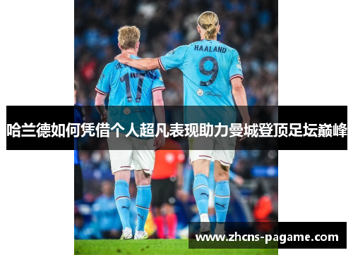 哈兰德如何凭借个人超凡表现助力曼城登顶足坛巅峰 哈兰德如何凭借个人超凡表现助力曼城登顶足坛巅峰