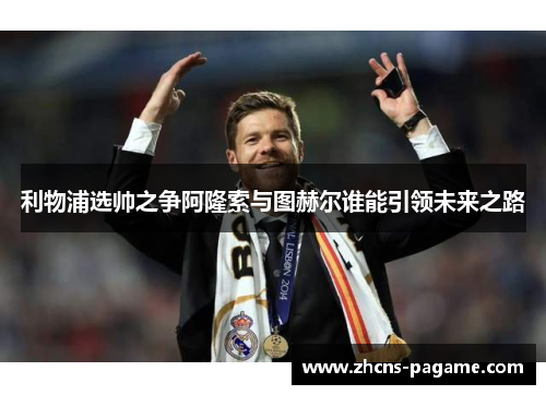 利物浦选帅之争阿隆索与图赫尔谁能引领未来之路