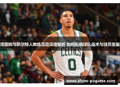 塔图姆与凯尔特人教练互动深度解析 如何影响球队战术与球员发展 塔图姆与凯尔特人教练互动深度解析 如何影响球队战术与球员发展