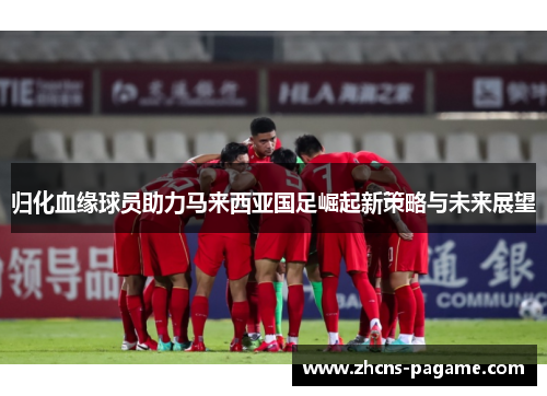 归化血缘球员助力马来西亚国足崛起新策略与未来展望