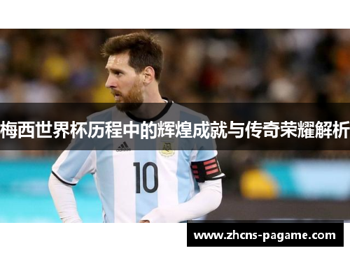梅西世界杯历程中的辉煌成就与传奇荣耀解析