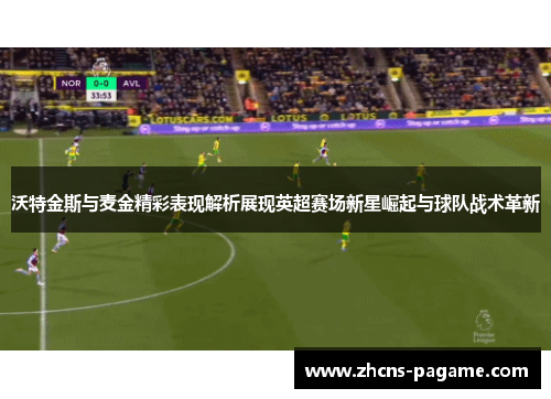 沃特金斯与麦金精彩表现解析展现英超赛场新星崛起与球队战术革新