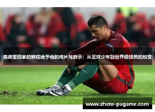 佩德里回家的旅程给予他的成长与启示：从足球少年到世界级球员的蜕变