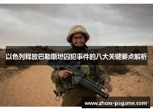 以色列释放巴勒斯坦囚犯事件的八大关键要点解析