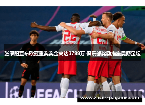 张康阳宣布欧冠重奖奖金高达3788万 俱乐部奖励措施震撼足坛