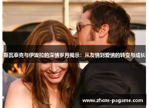 斯瓦泰克与伊埃拉的深情岁月揭示:从友情到爱情的转变与成长 斯瓦泰克与伊埃拉的深情岁月揭示:从友情到爱情的转变与成长