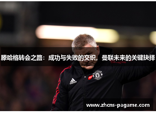 滕哈格转会之路:成功与失败的交织,曼联未来的关键抉择 滕哈格转会之路:成功与失败的交织,曼联未来的关键抉择