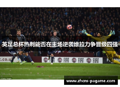 英足总杯热刺能否在主场逆袭维拉力争晋级四强