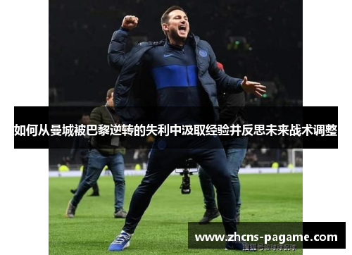 如何从曼城被巴黎逆转的失利中汲取经验并反思未来战术调整 如何从曼城被巴黎逆转的失利中汲取经验并反思未来战术调整