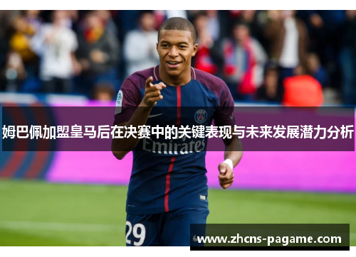 姆巴佩加盟皇马后在决赛中的关键表现与未来发展潜力分析