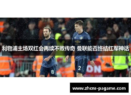 利物浦主场双红会再续不败传奇 曼联能否终结红军神话