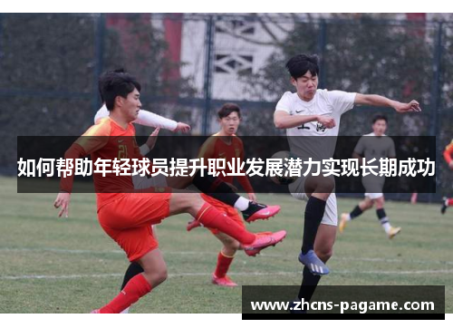 如何帮助年轻球员提升职业发展潜力实现长期成功 如何帮助年轻球员提升职业发展潜力实现长期成功
