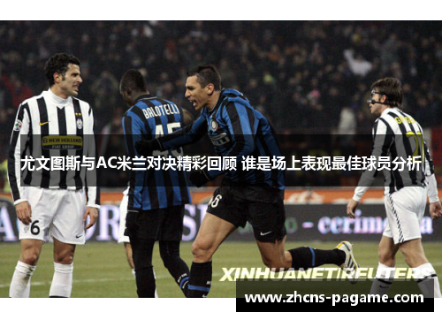 尤文图斯与AC米兰对决精彩回顾 谁是场上表现最佳球员分析 尤文图斯与AC米兰对决精彩回顾 谁是场上表现最佳球员分析
