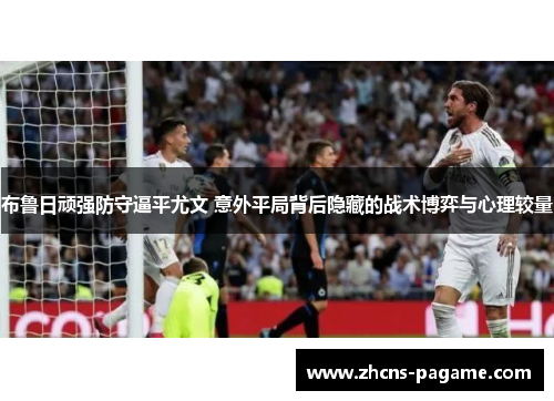 布鲁日顽强防守逼平尤文 意外平局背后隐藏的战术博弈与心理较量