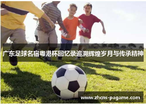 广东足球名宿粤港杯回忆录追溯辉煌岁月与传承精神