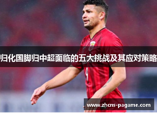 归化国脚归中超面临的五大挑战及其应对策略 归化国脚归中超面临的五大挑战及其应对策略