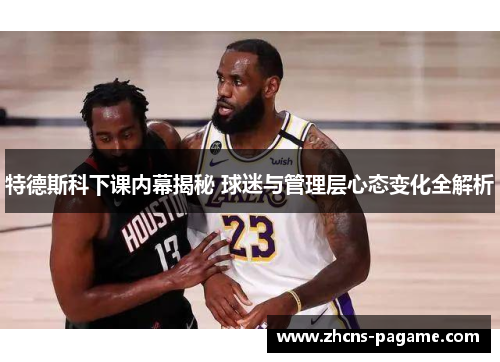 特德斯科下课内幕揭秘 球迷与管理层心态变化全解析