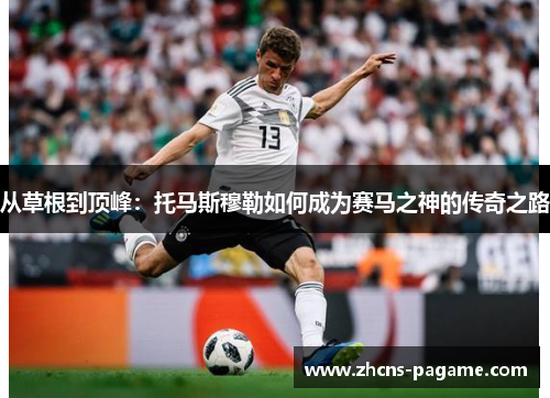 从草根到顶峰：托马斯穆勒如何成为赛马之神的传奇之路