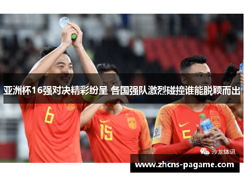 亚洲杯16强对决精彩纷呈 各国强队激烈碰撞谁能脱颖而出