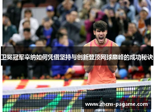 卫冕冠军辛纳如何凭借坚持与创新登顶网球巅峰的成功秘诀