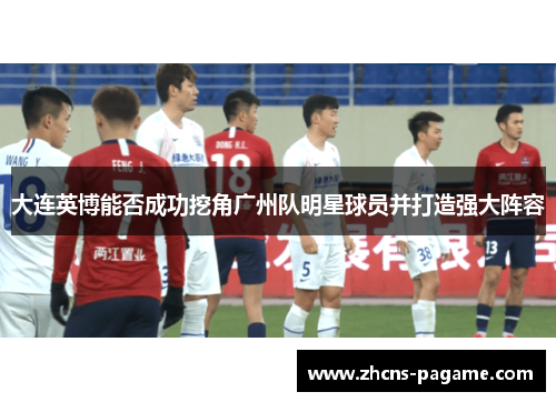 大连英博能否成功挖角广州队明星球员并打造强大阵容