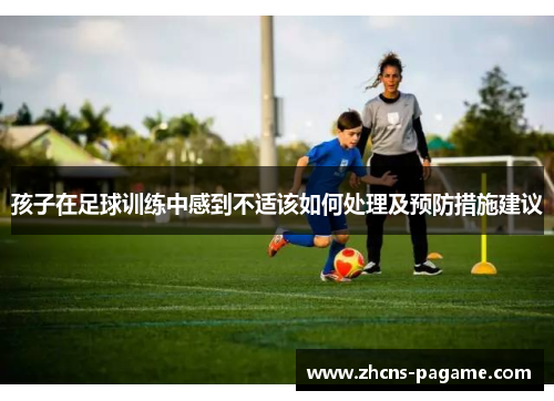 孩子在足球训练中感到不适该如何处理及预防措施建议 孩子在足球训练中感到不适该如何处理及预防措施建议