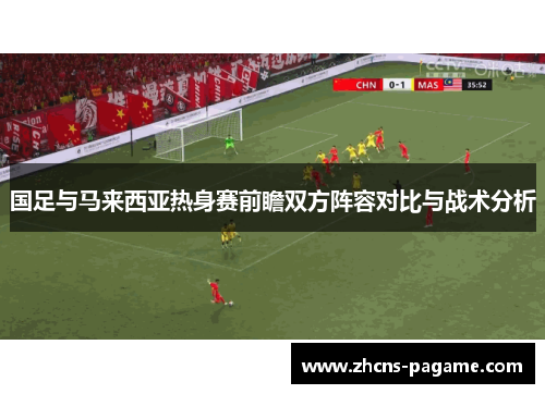 国足与马来西亚热身赛前瞻双方阵容对比与战术分析 国足与马来西亚热身赛前瞻双方阵容对比与战术分析