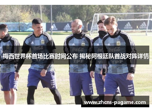 梅西世界杯首场比赛时间公布 揭秘阿根廷队首战对阵详情