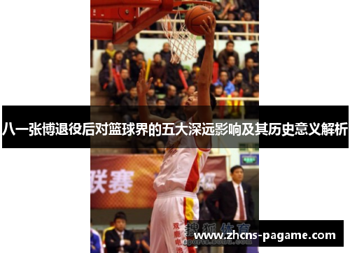 八一张博退役后对篮球界的五大深远影响及其历史意义解析