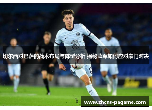 切尔西对巴萨的战术布局与阵型分析 揭秘蓝军如何应对豪门对决