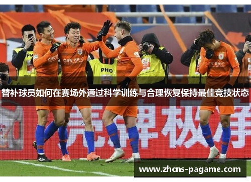 替补球员如何在赛场外通过科学训练与合理恢复保持最佳竞技状态 替补球员如何在赛场外通过科学训练与合理恢复保持最佳竞技状态