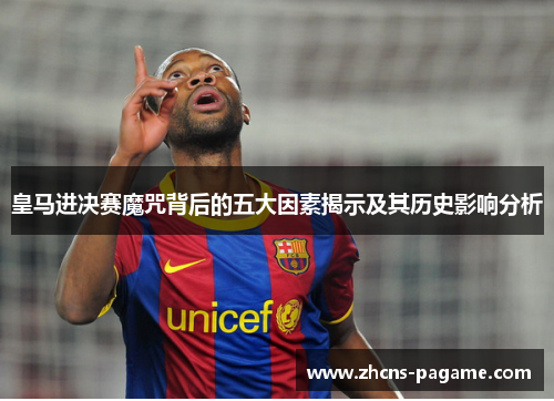 皇马进决赛魔咒背后的五大因素揭示及其历史影响分析