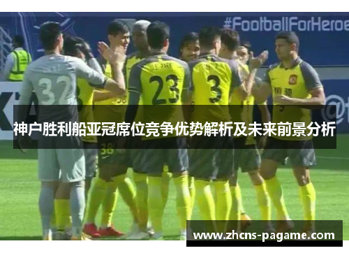 神户胜利船亚冠席位竞争优势解析及未来前景分析