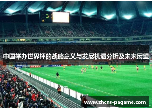 中国举办世界杯的战略意义与发展机遇分析及未来展望 中国举办世界杯的战略意义与发展机遇分析及未来展望