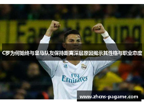 C罗为何始终与皇马队友保持距离深层原因揭示其性格与职业态度 C罗为何始终与皇马队友保持距离深层原因揭示其性格与职业态度