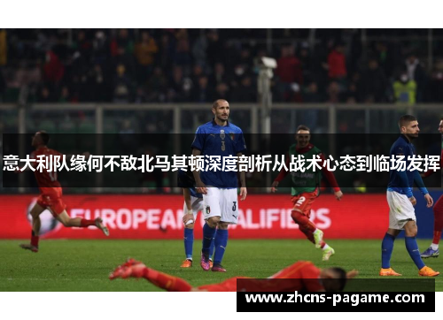 意大利队缘何不敌北马其顿深度剖析从战术心态到临场发挥 意大利队缘何不敌北马其顿深度剖析从战术心态到临场发挥