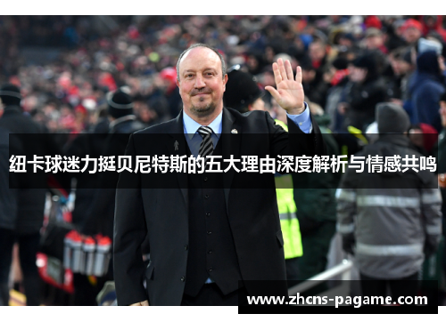 纽卡球迷力挺贝尼特斯的五大理由深度解析与情感共鸣