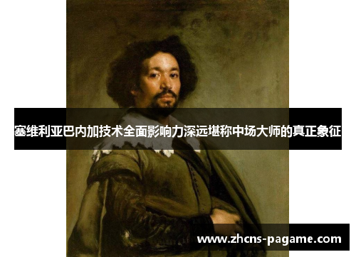 塞维利亚巴内加技术全面影响力深远堪称中场大师的真正象征