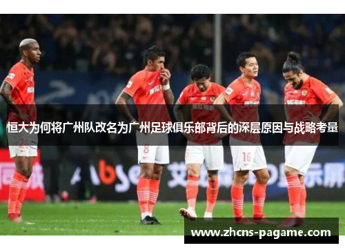 恒大为何将广州队改名为广州足球俱乐部背后的深层原因与战略考量 恒大为何将广州队改名为广州足球俱乐部背后的深层原因与战略考量