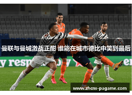 曼联与曼城激战正酣 谁能在城市德比中笑到最后