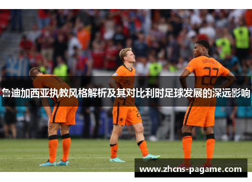 鲁迪加西亚执教风格解析及其对比利时足球发展的深远影响