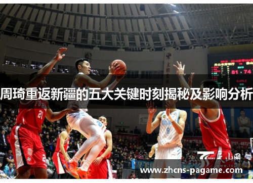 周琦重返新疆的五大关键时刻揭秘及影响分析