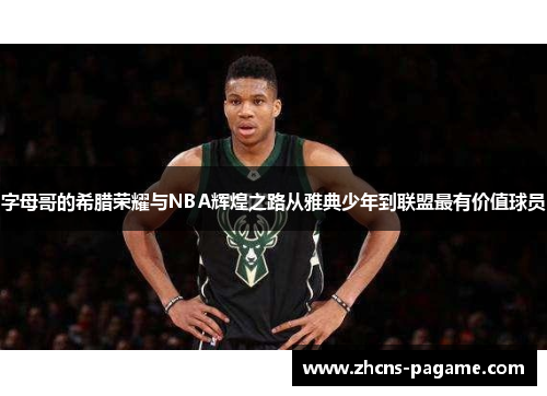 字母哥的希腊荣耀与NBA辉煌之路从雅典少年到联盟最有价值球员